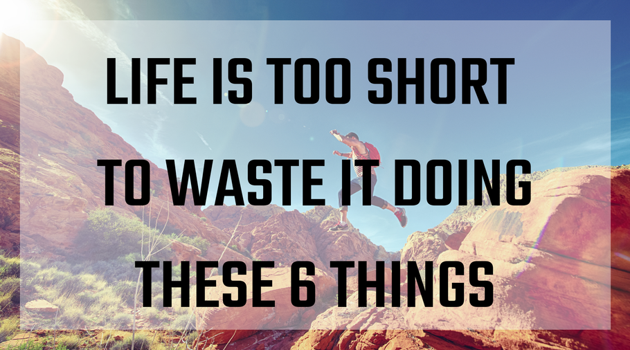 Life is too Short to Waste it Doing These 6 Things