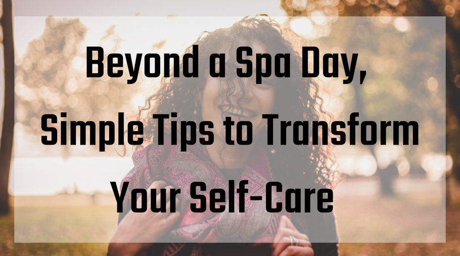 Beyond a Spa Day, Simple Tips to Transform Your Self-Care