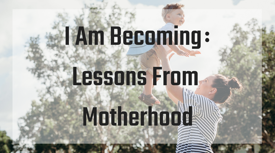 I Am Becoming: Lessons From Motherhood