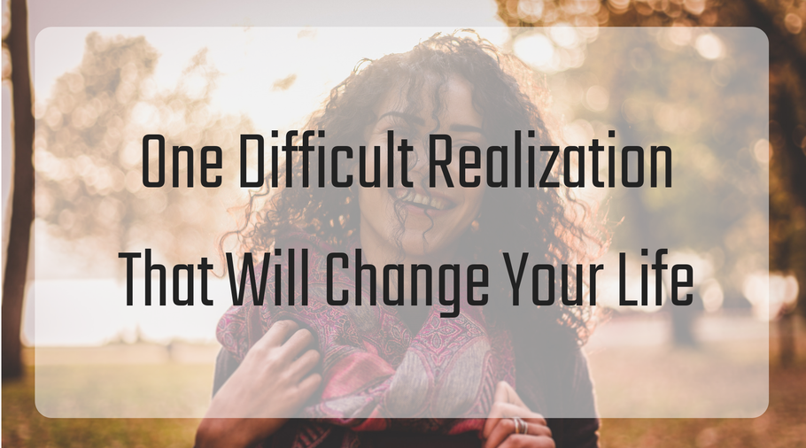 One Difficult Realization That Will Drastically Change Your Life
